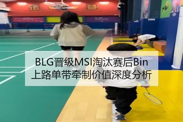 BLG晋级MSI淘汰赛后Bin上路单带牵制价值深度分析